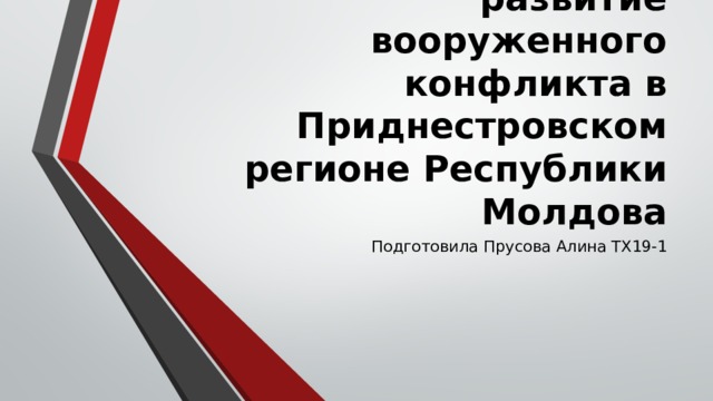 Возникновение и развитие вооруженного конфликта в Приднестровском регионе Республики Молдова Подготовила Прусова Алина ТХ19-1 