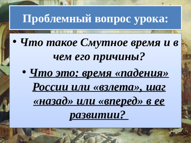 Проблемный вопрос урока: Что такое Смутное время и в чем его причины? Что это: время «падения» России или «взлета», шаг «назад» или «вперед» в ее развитии?  
