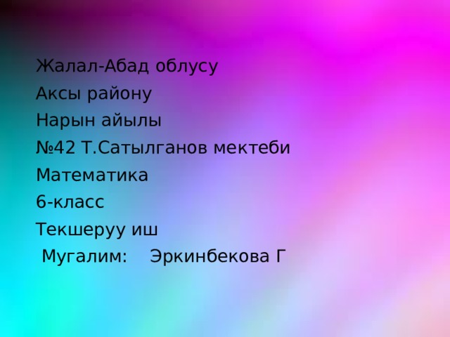 Жалал-Абад облусу Аксы району Нарын айылы № 42 Т.Сатылганов мектеби Математика 6-класс Текшеруу иш  Мугалим: Эркинбекова Г 
