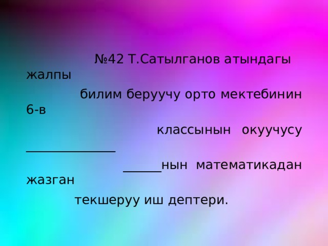 № 42 Т.Сатылганов атындагы жалпы  билим беруучу орто мектебинин 6-в  классынын окуучусу ______________  ______нын математикадан жазган  текшеруу иш дептери. 