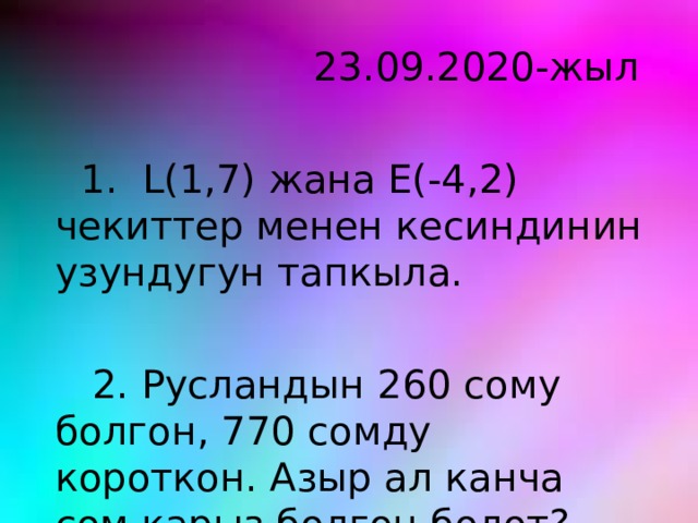  23.09.2020-жыл  1. L(1,7) жана E(-4,2) чекиттер менен кесиндинин узундугун тапкыла.  2. Русландын 260 сому болгон, 770 сомду короткон. Азыр ал канча сом карыз болгон болот? 
