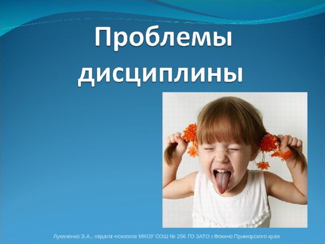 Все учителя и воспитатели, в школе и в дошкольных учреждениях, в первом классе и в старших классах, молодые и опытные, обязательно сталкиваются в своей работе с проблемами дисциплины. Уже после первых дней своей работы в школе учитель знает, что у его учеников имеются сотни способов мешать уроку, «заводить» класс и исподтишка срывать объяснение материала. Лукяненко Э.А., педагог-психолог МКОУ СОШ № 256 ГО ЗАТО г.Фокино Приморского края  