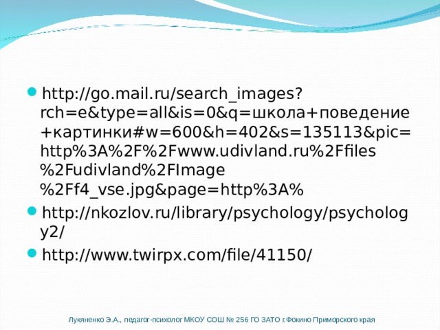 http://go.mail.ru/search_images?rch=e&type=all&is=0&q= школа+поведение+картинки# w=600&h=402&s=135113&pic=http%3A%2F%2Fwww.udivland.ru%2Ffiles%2Fudivland%2FImage%2Ff4_vse.jpg&page=http%3A% http://nkozlov.ru/library/psychology/psychology2/ http://www.twirpx.com/file/41150/ Лукяненко Э.А., педагог-психолог МКОУ СОШ № 256 ГО ЗАТО г.Фокино Приморского края 