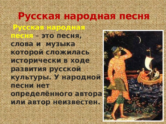Русская народная песня  Русская народная песня – это песня, слова и музыка которой сложилась исторически в ходе развития русской культуры. У народной песни нет определённого автора или автор неизвестен. 