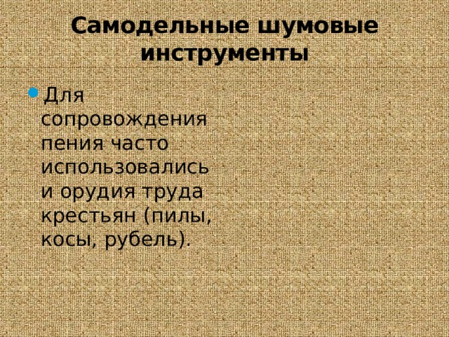 Самодельные шумовые инструменты Для сопровождения пения часто использовались и орудия труда крестьян (пилы, косы, рубель). 