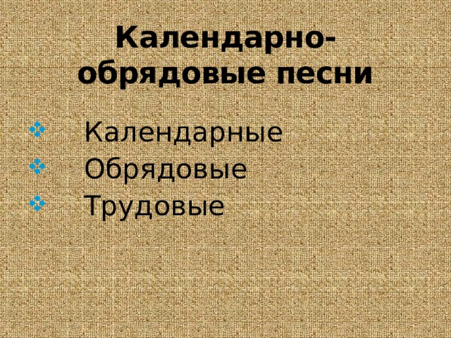 Календарно-обрядовые песни  Календарные  Обрядовые  Трудовые 