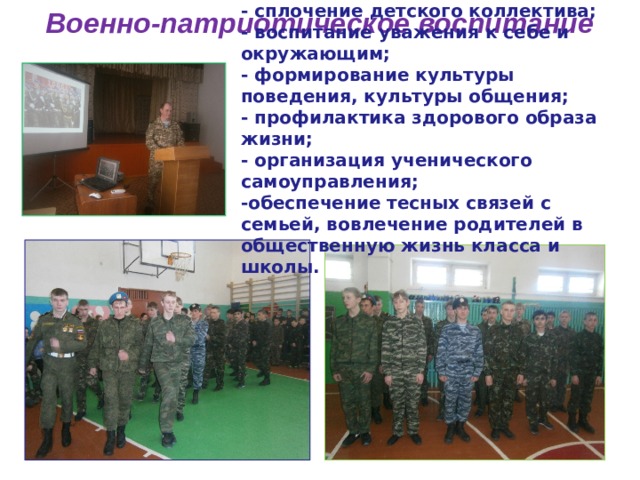 - сплочение детского коллектива; - воспитание уважения к себе и окружающим; - формирование культуры поведения, культуры общения; - профилактика здорового образа жизни; - организация ученического самоуправления; -обеспечение тесных связей с семьей, вовлечение родителей в общественную жизнь класса и школы. Военно-патриотическое воспитание 