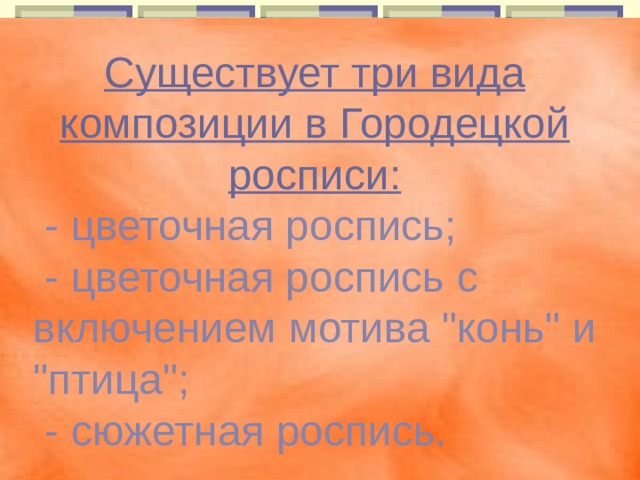 Существует три вида композиции в Городецкой росписи:   - цветочная роспись;   - цветочная роспись с включением мотива 