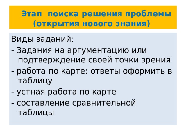  Этап поиска решения проблемы (открытия нового знания) Виды заданий: - Задания на аргументацию или подтверждение своей точки зрения - работа по карте: ответы оформить в таблицу - устная работа по карте - составление сравнительной таблицы 