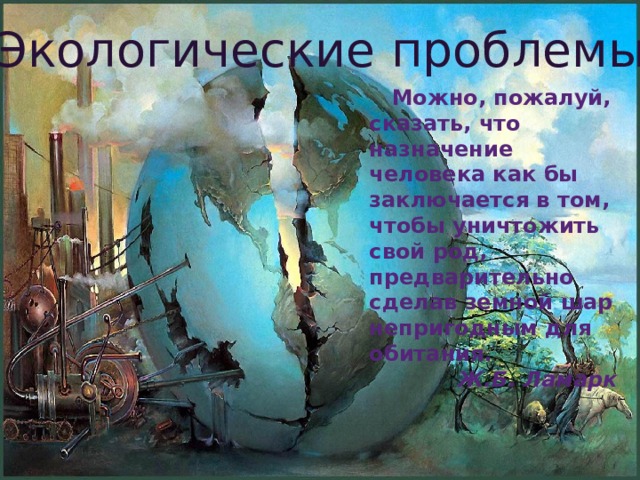 Экологические проблемы  Можно, пожалуй, сказать, что назначение человека как бы заключается в том, чтобы уничтожить свой род, предварительно сделав земной шар непригодным для обитания. Ж.Б. Ламарк 