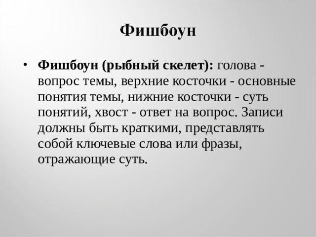 Фишбоун (рыбный скелет): голова - вопрос темы, верхние косточки - основные понятия темы, нижние косточки - суть понятий, хвост - ответ на вопрос. Записи должны быть краткими, представлять собой ключевые слова или фразы, отражающие суть. 