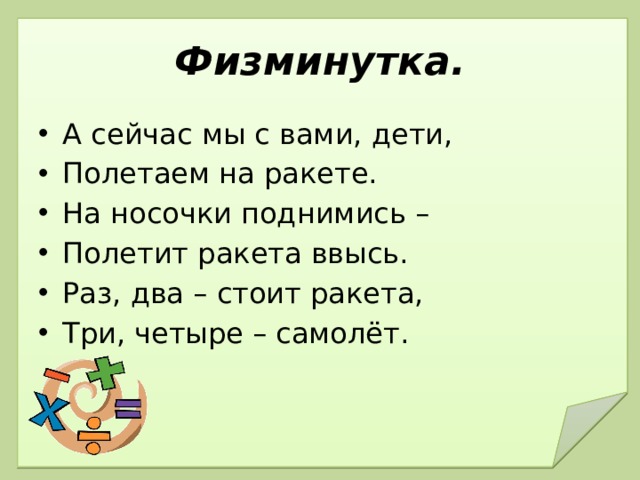 Физминутка. А сейчас мы с вами, дети, Полетаем на ракете. На носочки поднимись – Полетит ракета ввысь. Раз, два – стоит ракета, Три, четыре – самолёт. 