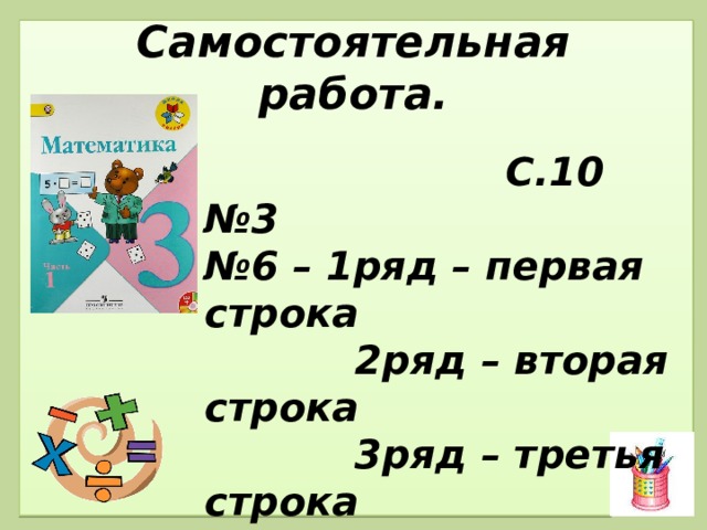 Самостоятельная работа.  С.10 № 3 № 6 – 1ряд – первая строка  2ряд – вторая строка  3ряд – третья строка 