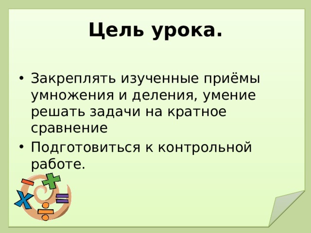 Цель урока. Закреплять изученные приёмы умножения и деления, умение решать задачи на кратное сравнение Подготовиться к контрольной работе. 