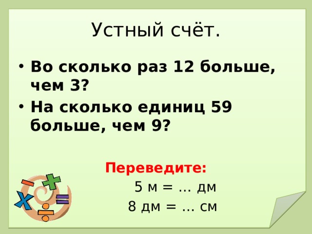 Устный счёт. Во сколько раз 12 больше, чем 3? На сколько единиц 59 больше, чем 9? Переведите:  5 м = … дм     8 дм = … см   
