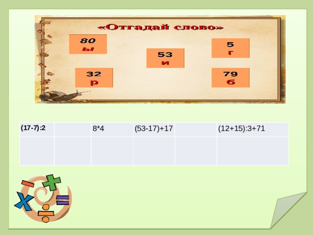 Отгадай слово. (17-7):2   8*4   (53-17)+17       (12+15):3+71 