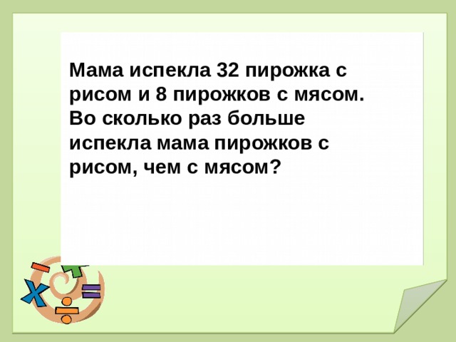  Классная работа. 02.02 .  Мама испекла 32 пирожка с рисом и 8 пирожков с мясом. Во сколько раз больше испекла мама пирожков с рисом, чем с мясом? 