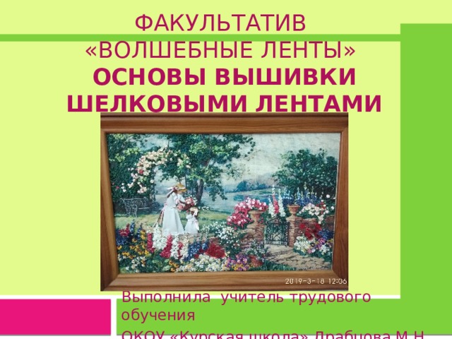   Факультатив «Волшебные ленты» Основы вышивки ШЕЛКОВЫМИ  ЛЕНТАМИ Выполнила учитель трудового обучения ОКОУ «Курская школа» Драбцова М.Н. 