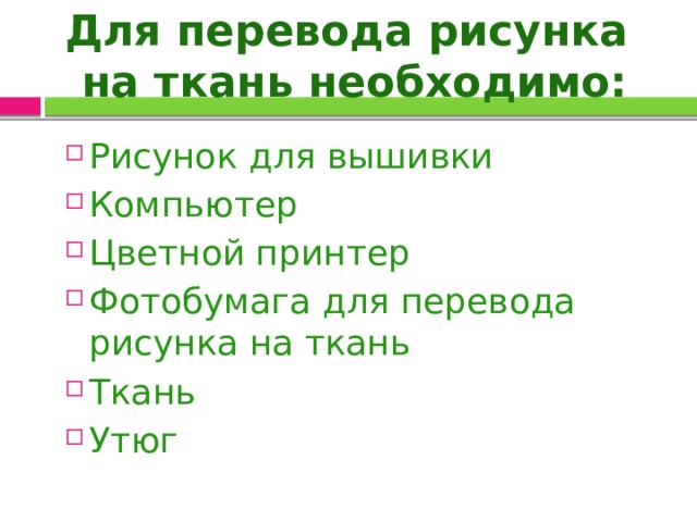  Для перевода рисунка  на ткань необходимо:   Рисунок для вышивки Компьютер Цветной принтер Фотобумага для перевода рисунка на ткань Ткань Утюг 