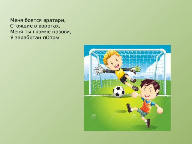 Меня боятся вратари,  Стоящие в воротах,  Меня ты громче назови,  Я заработан пОтом.   
