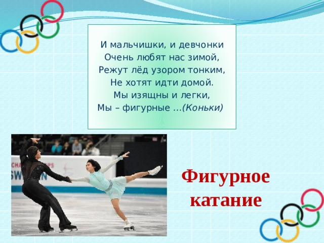 И мальчишки, и девчонки Очень любят нас зимой, Режут лёд узором тонким, Не хотят идти домой. Мы изящны и легки, Мы – фигурные …(Коньки) Фигурное катание 
