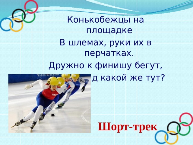 Конькобежцы на площадке В шлемах, руки их в перчатках. Дружно к финишу бегут, Спорта вид какой же тут? Шорт-трек 