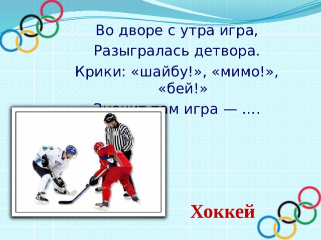 Во дворе с утра игра, Разыгралась детвора. Крики: «шайбу!», «мимо!», «бей!» Значит там игра — ….   Хоккей 