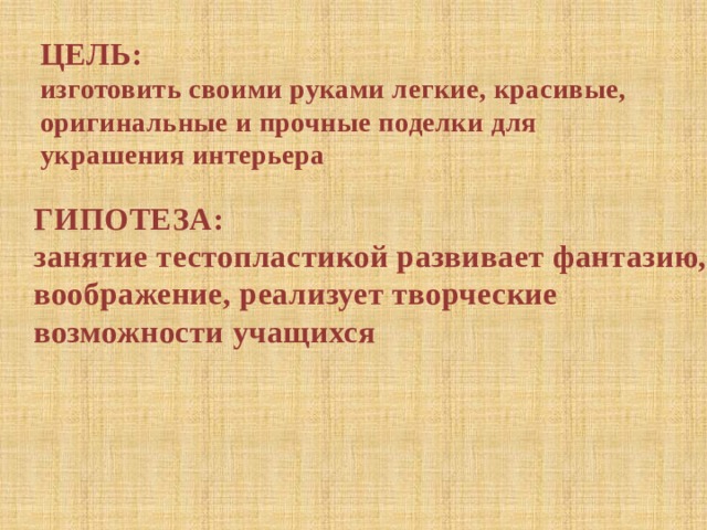 ЦЕЛЬ: изготовить своими руками легкие, красивые, оригинальные и прочные поделки для украшения интерьера ГИПОТЕЗА: занятие тестопластикой развивает фантазию, воображение, реализует творческие возможности учащихся 