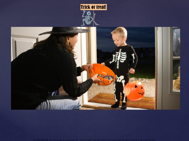         Children dress up, go from house to house and cry: “Trick or treat”? You are to give them some tasty things or they will play a trick on you.   