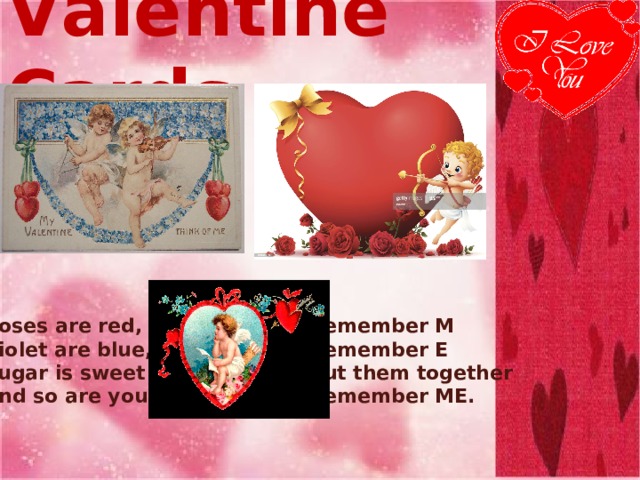 V alentine C ards Roses are red,  Violet are blue,  Sugar is sweet  And so are you. Remember M  Remember E  Put them together  Remember ME. 