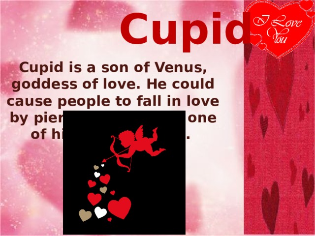   С upid Cupid is a son of Venus, goddess of love. He could cause people to fall in love by piercing them with one of his magic arrows. 