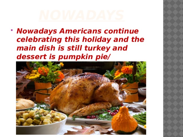 Nowadays Nowadays Americans continue celebrating this holiday and the main dish is still turkey and dessert is pumpkin pie/ 