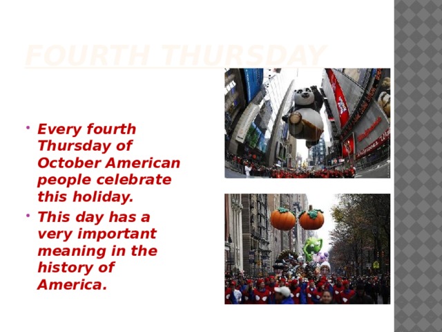 Fourth Thursday   Every fourth Thursday of October American people celebrate this holiday. This day has a very important meaning in the history of America.  