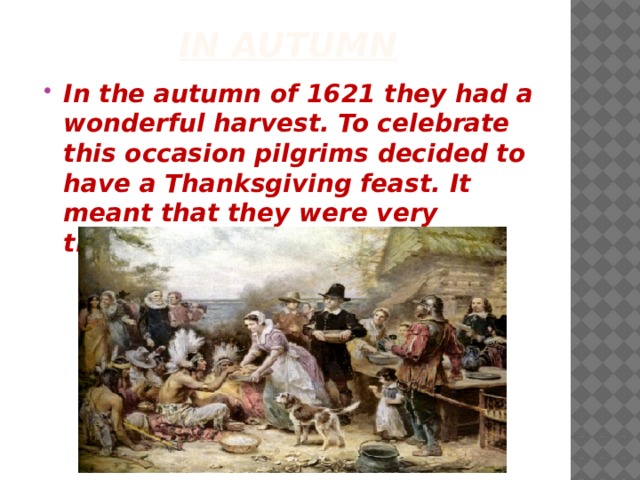 In autumn In the autumn of 1621 they had a wonderful harvest. To celebrate this occasion pilgrims decided to have a Thanksgiving feast. It meant that they were very thankful for their food. 