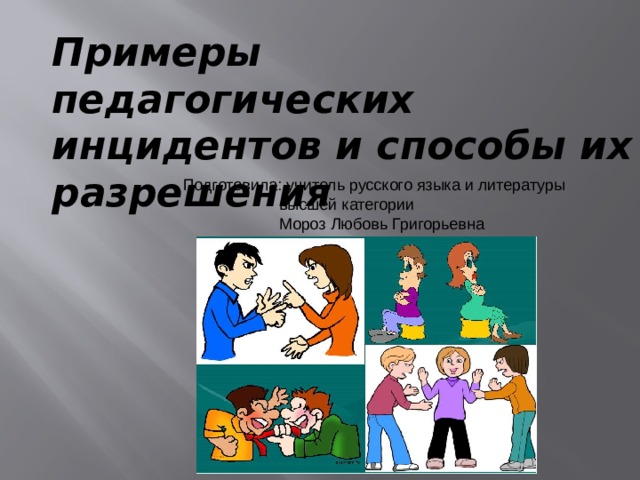 Примеры педагогических инцидентов и способы их разрешения Подготовила: учитель русского языка и литературы    высшей категории     Мороз Любовь Григорьевна 