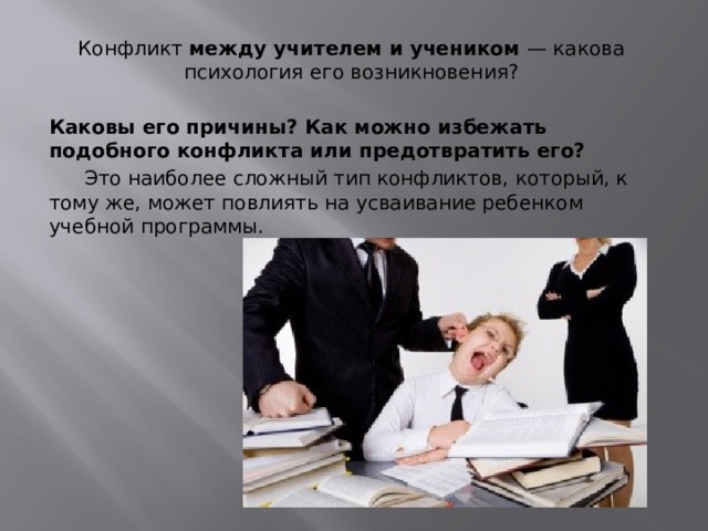 Конфликт между учителем и учеником — какова психология его возникновения? Каковы его причины? Как можно избежать подобного конфликта или предотвратить его?  Это наиболее сложный тип конфликтов, который, к тому же, может повлиять на усваивание ребенком учебной программы.             