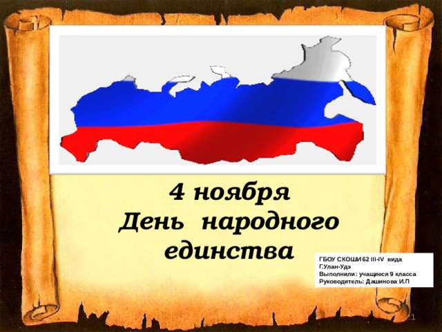4 ноября День народного единства ГБОУ СКОШИ 62 III-IV вида Г.Улан-Удэ Выполнили: учащиеся 9 класса Руководитель: Дашинова И.П :  