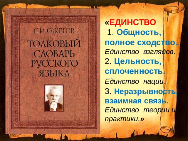 « ЕДИНСТВО  1. Общность, полное сходство. Единство взглядов. 2. Цельность, сплоченность. Единство нации . 3. Неразрывность, взаимная связь. Единство теории и практики. » 