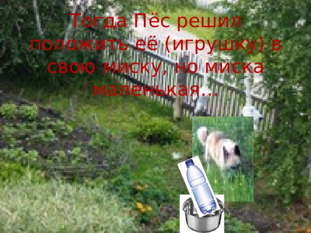 Тогда Пёс решил положить её (игрушку) в свою миску, но миска маленькая… 