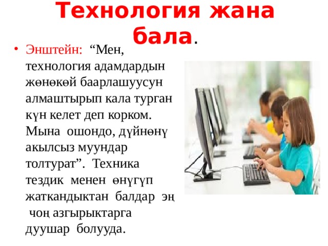 Технология жана бала . Энштейн: “Мен, технология адамдардын жөнөкөй баарлашуусун алмаштырып кала турган күн келет деп корком. Мына ошондо, дүйнөнү акылсыз муундар толтурат”. Техника тездик менен өнүгүп жаткандыктан балдар эң чоң азгырыктарга дуушар болууда. 