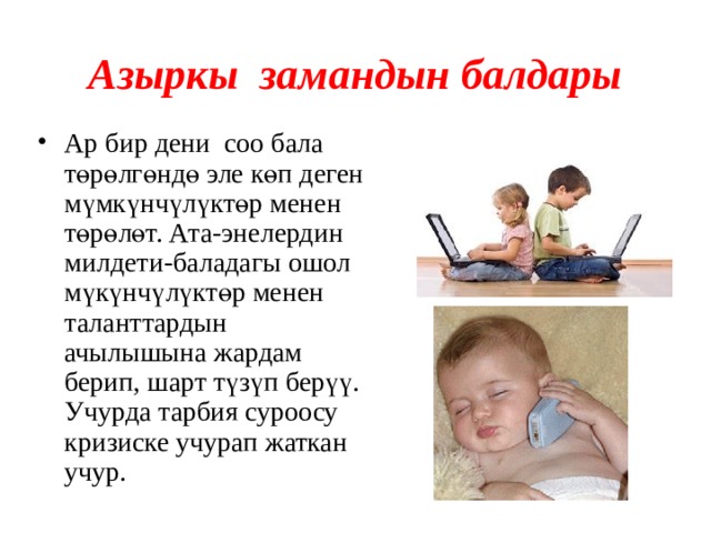 Азыркы замандын балдары Ар бир дени соо бала төрөлгөндө эле көп деген мүмкүнчүлүктөр менен төрөлөт. Ата-энелердин милдети-баладагы ошол мүкүнчүлүктөр менен таланттардын ачылышына жардам берип, шарт түзүп берүү. Учурда тарбия суроосу кризиске учурап жаткан учур. 