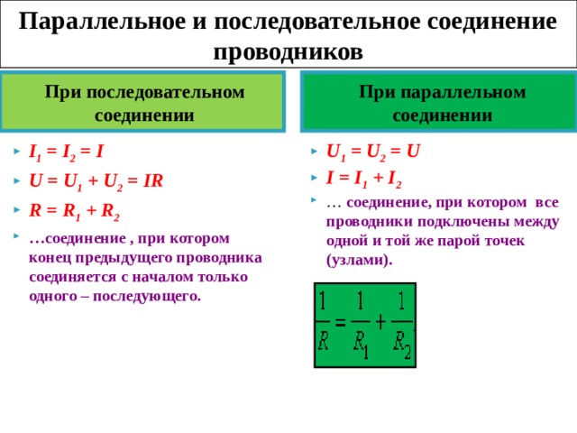 Параллельное и последовательное соединение проводников При последовательном соединении При параллельном соединении I 1  = I 2  = I U = U 1  + U 2  = IR R = R 1  + R 2 … соединение , при котором конец предыдущего проводника соединяется с началом только одного – последующего.  U 1  = U 2  = U I = I 1  + I 2 … соединение, при котором все проводники подключены между одной и той же парой точек (узлами).   
