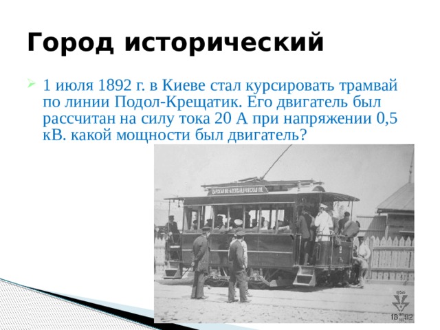 Город исторический 1 июля 1892 г. в Киеве стал курсировать трамвай по линии Подол-Крещатик. Его двигатель был рассчитан на силу тока 20 А при напряжении 0,5 кВ. какой мощности был двигатель? 