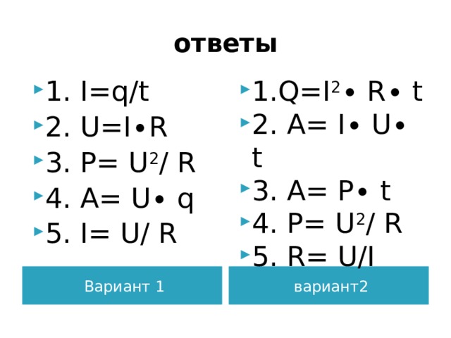 ответы 1. I=q/t 2. U=I∙R 3. P= U 2 / R 4. A= U∙ q 5. I= U/ R 1.Q=I 2 ∙ R∙ t 2. A= I∙ U∙ t 3. A= P∙ t 4. P= U 2 / R 5. R= U/I Вариант 1 вариант2  