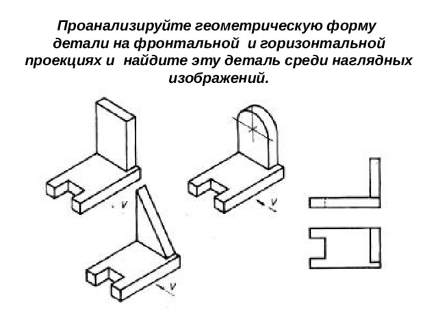 Проанализируйте геометрическую форму детали на фронтальной  и горизонтальной проекциях и  найдите эту деталь среди наглядных изображений. 