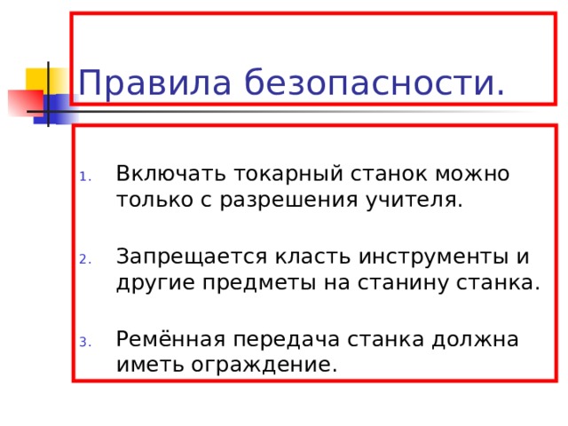 Правила безопасности. Включать токарный станок можно только с разрешения учителя. Запрещается класть инструменты и другие предметы на станину станка. Ремённая передача станка должна иметь ограждение. 