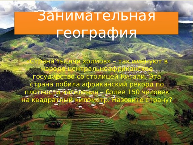 Занимательная география «Страна тысячи холмов» – так именуют в народе центральноафриканское государство со столицей Кигали. Эта страна побила африканский рекорд по плотности населения – более 150 человек на квадратный километр. Назовите страну? 