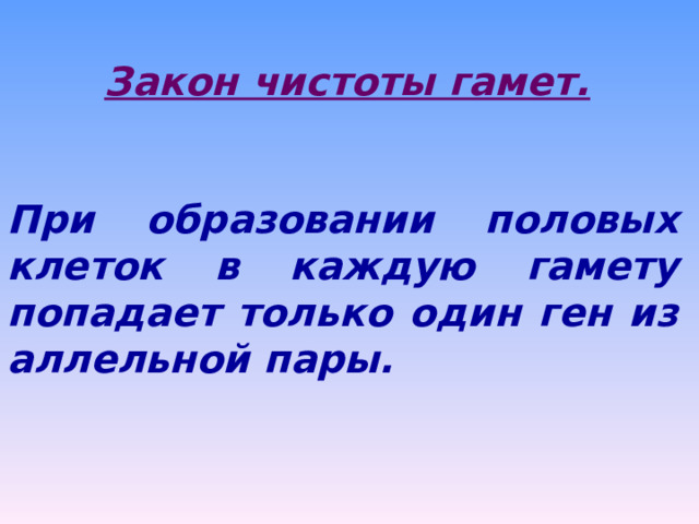 Закон чистоты гамет. При образовании половых клеток в каждую гамету попадает только один ген из аллельной пары. 