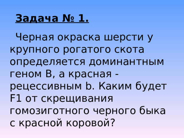 Задача № 1. Черная окраска шерсти у крупного рогатого скота определяется доминантным геном В, а красная - рецессивным b . Каким будет F 1 от скрещивания гомозиготного черного быка с красной коровой? 