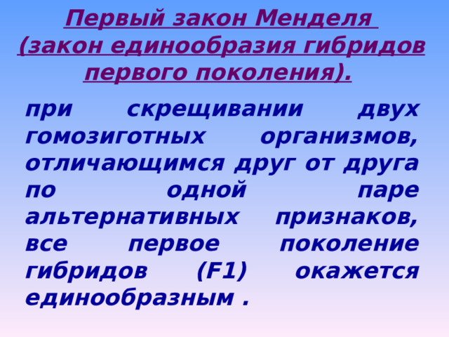 Первый закон Менделя (закон единообразия гибридов первого поколения).  при скрещивании двух гомозиготных организмов, отличающимся друг от друга по одной паре альтернативных признаков, все первое поколение гибридов ( F 1) окажется единообразным . 